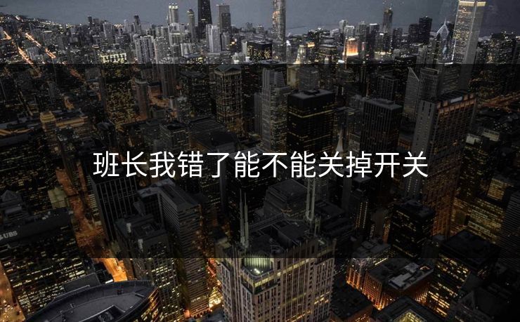 班长我错了能不能关掉开关 班长我错了能不能关掉开关