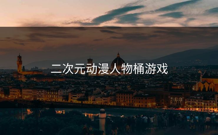 二次元动漫人物桶游戏 二次元动漫人物桶游戏
