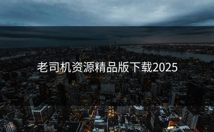 老司机资源精品版下载2025 老司机资源精品版下载2025