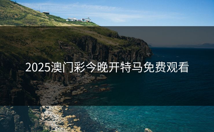 2025澳门彩今晚开特马免费观看