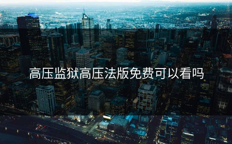 高压监狱高压法版免费可以看吗 高压监狱高压法版免费可以看吗